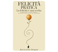 FELICITÀ PRATICA: La felicità è una scelta. Un manuale per orientare pensiero, percezione e azione verso una vita feconda