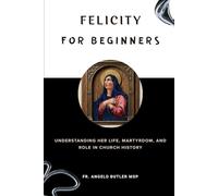 Felicity for Beginners: Understanding Her Life, Martyrdom, and Role in Church History (EARLY CHURCH HISTORY SERIES: When Christianity Was Young and Dangerous)