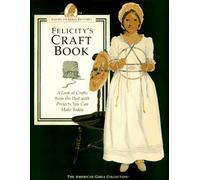 Felicity's Craft Book: A Look at Crafts from the Past With Projects You Can Make Today (The American Girls Collection. American Girls Pastimes)