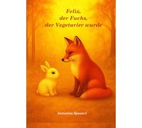 Felix, der Fuchs, der Vegetarier wurde: Eine inspirierende Botschaft für kleine und große Herzen: Du darfst anders sein. Du darfst gut sein. Und du bist nie alleine.