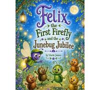 Felix the First Firefly and the Junebug Jubilee: A Story About Courage, Friendship, and Finding Joy Together