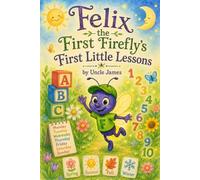 Felix the First Firefly's First Little Lessons: An Early Learning Book About ABCs, Numbers, Colors, Days, Months, and Seasons
