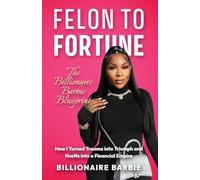 Felon to Fortune: The Billionaire Barbie Blueprint: How I Turned Trauma into Triumph and Hustle into a Financial Empire