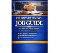 FELONY-FRIENDLY JOB GUIDE: YOUR PATH TO EMPLOYMENT AFTER A CRIMINAL CONVICTION
