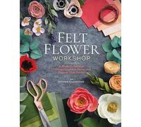 Felt Flower Workshop : A Modern Guide to Crafting Gorgeous Plants and Flowers...