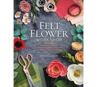 Felt Flower Workshop: A modern guide to crafting gorgeous plants and flowers from fabric