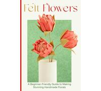 Felt Flowers: A Beginner-Friendly Guide to Making Stunning Handmade Florals
