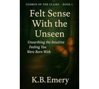 Felt Sense With the Unseen: Unearthing the Intuitive Feeling You Were Born With (COSMOS OF THE CLAIRS)