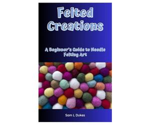 Felted Creations: A Beginner’s Guide to Needle Felting Art