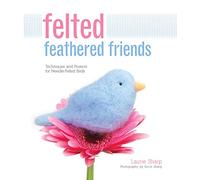 Felted Feathered Friends: Techniques and Projects for Needle-felted Birds