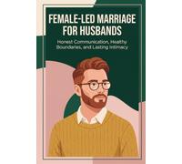 Female-Led Marriage for Husbands: Honest Communication, Healthy Boundaries, and Lasting Intimacy (Female-Led Relationship Mastery)