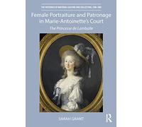 Female Portraiture and Patronage in Marie Antoinette's Court: The Princesse de Lamballe (The Histories of Material Culture and Collecting, 1700-1950)