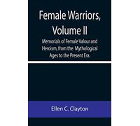 Female Warriors, Volume. II Memorials of Female Valour and Heroism, from the Mythological Ages to the Present Era.