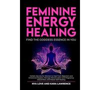 Feminine Energy Healing - Find the Goddess Essence in You: Holistic Secrets for Women to Heal from Rejection and Emotional Neglect, Manage ... Healing (Feminine Energy Healing & Goddess)