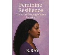 Feminine Resilience: The Art of Bending Without Breaking: Thriving Through Change with Ease and Dignity