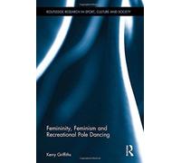 Femininity, Feminism and Recreational Pole Dancing (Routledge Research in Sport, Culture and Society)