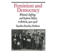 Feminism and Democracy: Women's Suffrage and Reform Politics in Britain, 1900-1918
