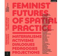 Feminist Futures of Spatial Practice: Materialism, Activism, Dialogues, Pedagogies, Projections (Research and Practice)