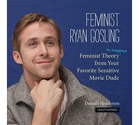 Feminist Ryan Gosling: Feminist Theory (as Imagined) from Your Favorite Sensitive Movie Dude