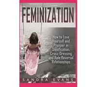 Feminization - How to Love Yourself and Prosper in Sissification, Cross-Dressing and Role Reversal Relationships: 2018 (Sissified, Sissy, Cross Dressing, Feminization Hypnosis)