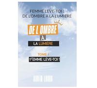 Femme Leve Toi ! De L'ombre A La Lumiere: FEMME LEVE TOI ! Tome 1