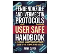 FENBENDAZOLE AND IVERMECTIN PROTOCOLS USER SAFE HANDBOOK: A Practical, Balanced, And Responsible Guide To Use, Research, And Reality