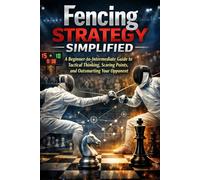 Fencing Strategy Simplified: A Beginner-to-Intermediate Guide to Tactical Thinking, Scoring Points, and Outsmarting Your Opponent