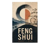 Feng Shui: A Victorian Sinology Treatise on Chinese Geomancy, Cosmology, Landscape Divination, Burial Customs, and Earth Energies