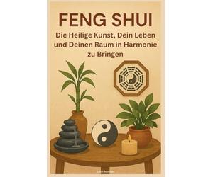 Feng Shui: Die Heilige Kunst, Dein Leben und Deinen Raum in Harmonie zu Bringen