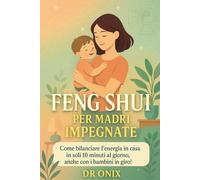 FENG SHUI PER MADRI IMPEGNATE: Come bilanciare l'energia in casa in soli 10 minuti al giorno, anche con i bambini in giro!: 2 (FENG SHUI - come arredare casa)