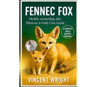 FENNEC FOX A COMPLETE CARE & KEEPER’S HANDBOOK: Health, ownership, diet, Behavior & Daily Care Guide