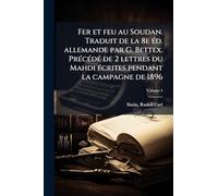 Fer et feu au Soudan. Traduit de la 8e Ã(c)d. allemande par G. Bettex. PrÃ(c)cÃ(c)dÃ(c) de 2 lettres du Mahdi Ã(c)crites pendant la campagne de 1896