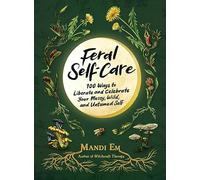 Feral Self-Care : 100 Ways to Liberate and Celebrate Your Messy, Wild, and Untamed Self