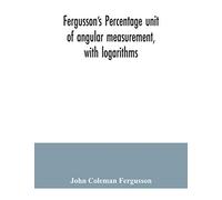 Fergusson's Percentage unit of angular measurement, with logarithms; also a description of his percentage theodolite and percentage compass, for the ... military engineers, universities and colleges
