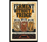 Ferment Without a Fridge: Lacto-Fermentation for Off-Grid Kitchens, Hot Climates, and Homes Without Cold Storage (The Home Food Craft Shelf)