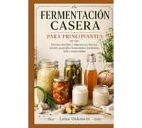 FERMENTACIÓN CASERA PARA PRINCIPIANTES: Recetas sencillas y seguras con chucrut, kimchi, pepinillos fermentados, kombucha, kéfir y masa madre