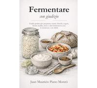 Fermentare con giudizio: Guida pratica per preparare crauti, kimchi, yogurt, lievito madre, miso e altri fermenti in casa, in sicurezza e con criterio