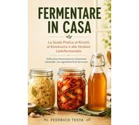 Fermentare in Casa: La Guida Pratica al Kimchi, al Kombucha e alle Verdure Lattofermentate: Dalla prima fermentazione al benessere intestinale, con ingredienti facili da trovare