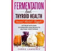 Fermentation and Thyroid Health: Anxious? Bloated? Sluggish? Get Relief with Over 20 Fermented Food Recipes to Help Heal Your Thyroid