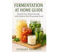 Fermentation at Home Guide: Nourish Your Body Naturally with Probiotic-Rich Homemade Foods (Diet books)