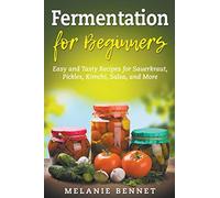 Fermentation for Beginners: Easy and Tasty Recipes for Sauerkraut, Pickles, Kimchi, Salsa, and More