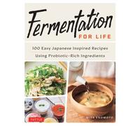 Fermentation for Life : 100 Easy Japanese Inspired Recipes Using Probiotic-Rich Ingredients