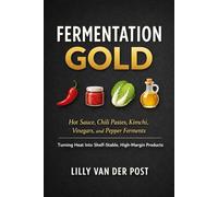 Fermentation Gold: A Comprehensive Guide: Hot Sauce, Chili Pastes, Kimchi, Vinegars, and Pepper Ferments: Turning Heat Into Shelf-Stable, High-Margin Products