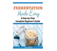 Fermentation Made Easy: A Step-by-Step Complete Beginner’s Guide