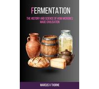 Fermentation: The History and Science of How Microbes Made Civilisation: A Curious Reader's Guide to Ancient Brewing, Pasteur's Revolution, Microbial Biochemistry, and the Fermentation Renaissance
