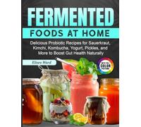 Fermented Foods at Home: Delicious Probiotic Recipes for Sauerkraut, Kimchi, Kombucha, Yogurt, Pickles, and More to Boost Gut Health Naturally