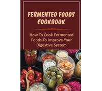 Fermented Foods Cookbook: How To Cook Fermented Foods To Improve Your Digestive System