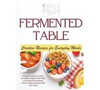 Fermented Table: The Cookbook That Turns Fermented Foods Into Irresistible, Healthy Everyday Meals While Preserving Their Probiotic Power to Enjoy and Share With Your Family