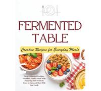 Fermented Table: The Cookbook That Turns Fermented Foods Into Irresistible, Healthy Everyday Meals While Preserving Their Probiotic Power to Enjoy and Share With Your Family