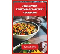 Fermented Vegetables Mastery Cookbook: A Beginner-Friendly Guide to Probiotic-Rich Foods, Safe Preservation Methods, and Bold Homemade Flavors